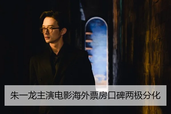 朱一龙主演电影海外票房口碑两极分化