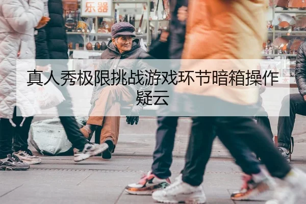 真人秀极限挑战游戏环节暗箱操作疑云